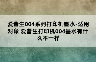 爱普生004系列打印机墨水-适用对象 爱普生打印机004墨水有什么不一样